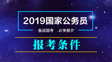 2019年国家公务员考试报考条件 哪些人能报考哪些人不能报考？